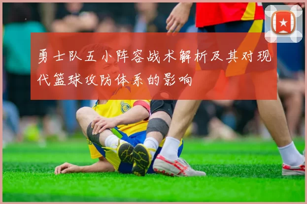 勇士队五小阵容战术解析及其对现代篮球攻防体系的影响