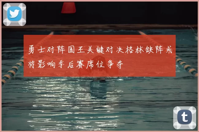 勇士对阵国王关键对决格林缺阵或将影响季后赛席位争夺