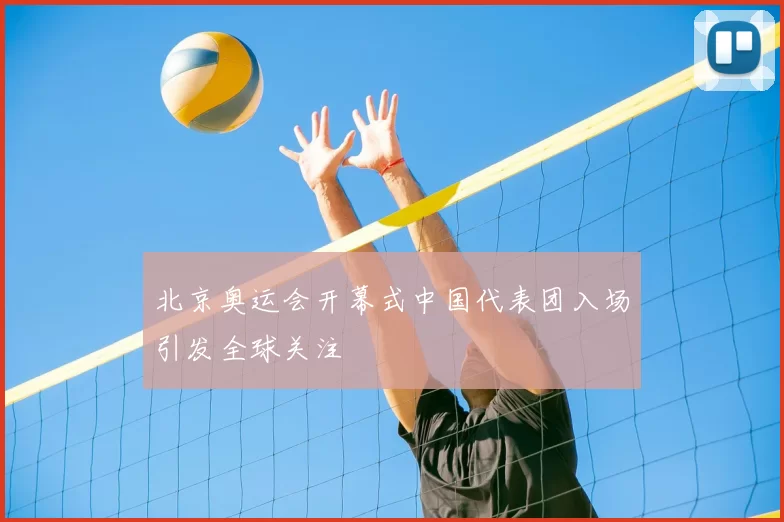 北京奥运会开幕式中国代表团入场引发全球关注